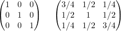 \[ \begin{pmatrix} 1 & 0 & 0\\ 0 & 1 & 0\\ 0 & 0 & 1 \end{pmatrix} \hspace{0.5cm} \begin{pmatrix} 3/4 & 1/2 & 1/4\\ 1/2 & 1 & 1/2\\ 1/4 & 1/2 & 3/4 \end{pmatrix} \]