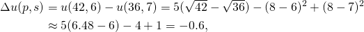\[\begin{split} \Delta u(p,s) &= u(42,6) - u(36,7) = 5(\sqrt{42}-\sqrt{36}) - (8-6)^2 + (8-7)^2 \\&\approx 5(6.48 - 6) - 4 + 1 = -0.6, \end{split}\]