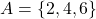 A = \{2, 4, 6\}