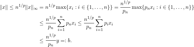 \[\begin{split}\|x\| \leq n^{1/p}\|x\|_\infty &= n^{1/p} \max\{x_i: i\in\{1,\ldots,n\}\} = \frac{n^{1/p}}{p_n} \max\{p_nx_i: i\in\{1,\ldots,n\}\} \\&\leq \frac{n^{1/p}}{p_n} \sum_{i=1}^n p_nx_i \leq \frac{n^{1/p}}{p_n} \sum_{i=1}^n p_ix_i \\&\leq \frac{n^{1/p}}{p_n} y =: b. \end{split}\]