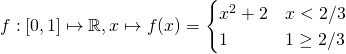 \[ f:[0,1]\mapsto\mathbb R, x\mapsto f(x) = \begin{cases} x^2 + 2 & x<2/3 \\ 1 & 1\geq 2/3\end{cases}\]